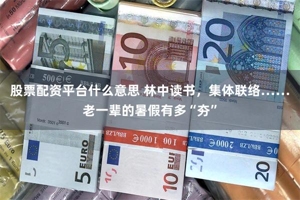 股票配资平台什么意思 林中读书，集体联络……老一辈的暑假有多“夯”