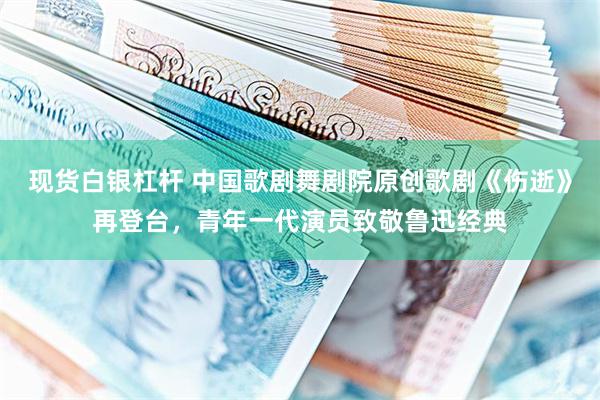现货白银杠杆 中国歌剧舞剧院原创歌剧《伤逝》再登台，青年一代演员致敬鲁迅经典