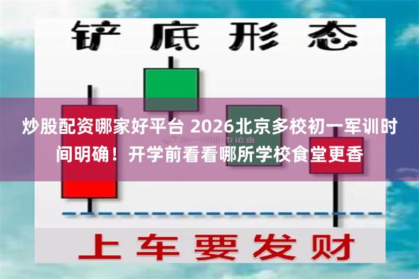 炒股配资哪家好平台 2026北京多校初一军训时间明确！开学前看看哪所学校食堂更香