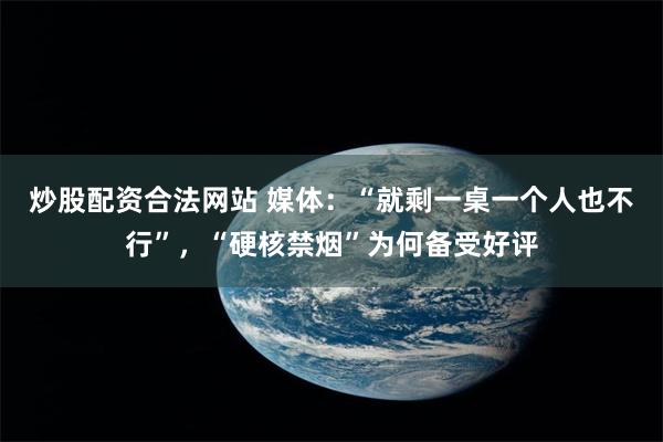 炒股配资合法网站 媒体：“就剩一桌一个人也不行”，“硬核禁烟”为何备受好评