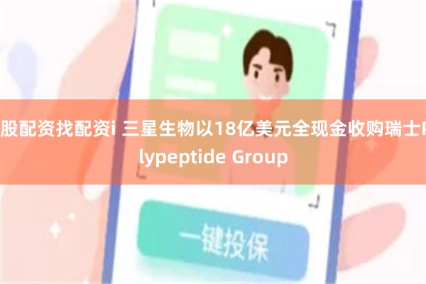 炒股配资找配资i 三星生物以18亿美元全现金收购瑞士Polypeptide Group