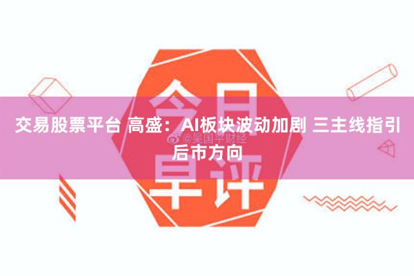 交易股票平台 高盛：AI板块波动加剧 三主线指引后市方向