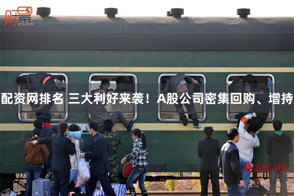 配资网排名 三大利好来袭！A股公司密集回购、增持
