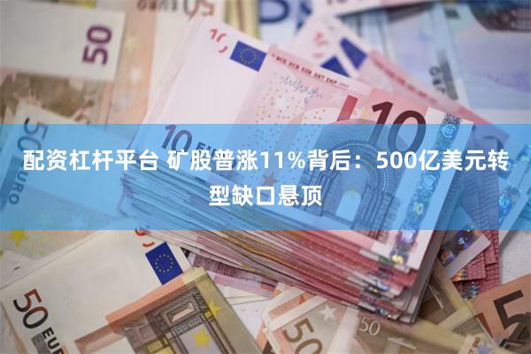 配资杠杆平台 矿股普涨11%背后:500亿美元转型缺口悬顶