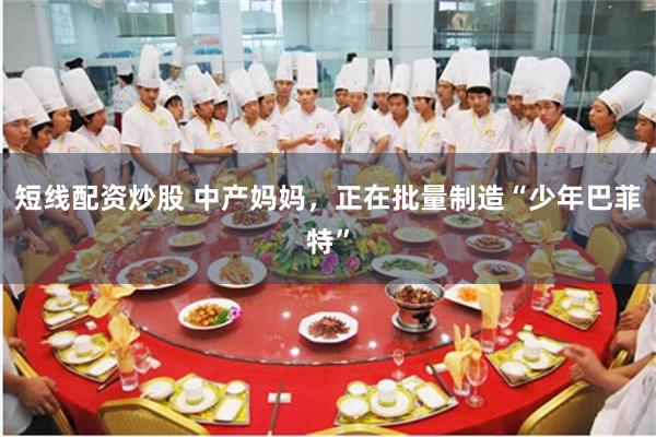 短线配资炒股 中产妈妈，正在批量制造“少年巴菲特”
