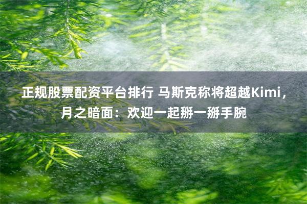 正规股票配资平台排行 马斯克称将超越Kimi，月之暗面：欢迎一起掰一掰手腕