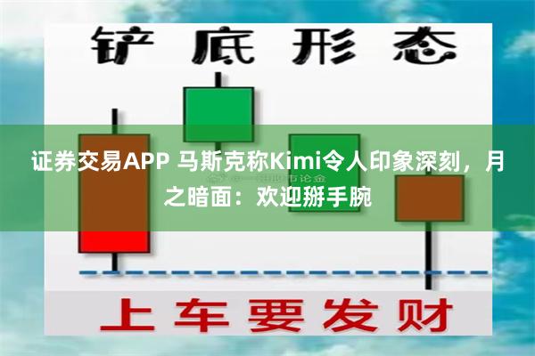 证券交易APP 马斯克称Kimi令人印象深刻，月之暗面：欢迎掰手腕