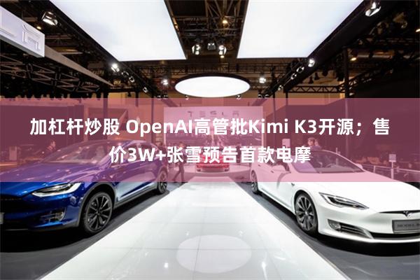 加杠杆炒股 OpenAI高管批Kimi K3开源;售价3W+张雪预告首款电摩
