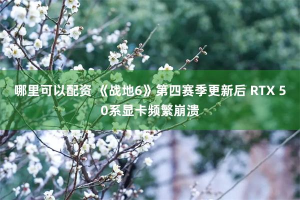 哪里可以配资 《战地6》第四赛季更新后 RTX 50系显卡频繁崩溃