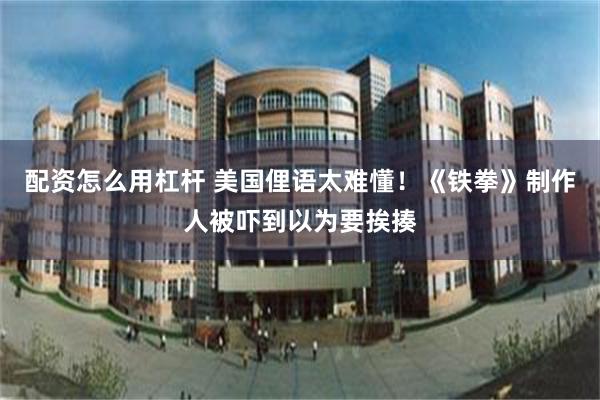 配资怎么用杠杆 美国俚语太难懂！《铁拳》制作人被吓到以为要挨揍