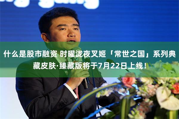 什么是股市融资 时曜泷夜叉姬「常世之国」系列典藏皮肤·臻藏版将于7月22日上线！