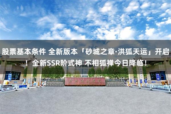 股票基本条件 全新版本「砂城之章·洪狐天运」开启！全新SSR阶式神 不相狐禅今日降临！