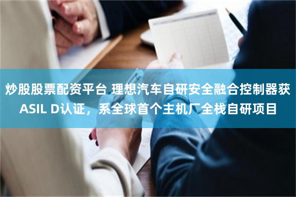 炒股股票配资平台 理想汽车自研安全融合控制器获ASIL D认证，系全球首个主机厂全栈自研项目