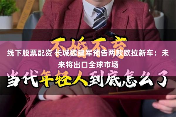 线下股票配资 长城魏建军预告两款欧拉新车：未来将出口全球市场