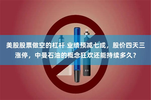 美股股票做空的杠杆 业绩预减七成，股价四天三涨停，中曼石油的概念狂欢还能持续多久？