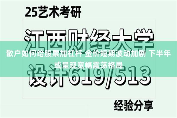 散户如何给股票加杠杆 金价短期波动加剧 下半年或呈现宽幅震荡格局