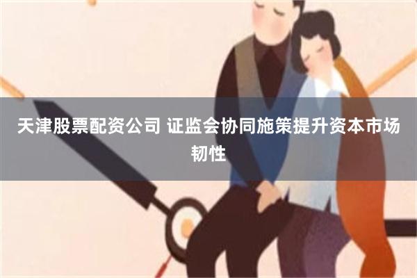 天津股票配资公司 证监会协同施策提升资本市场韧性