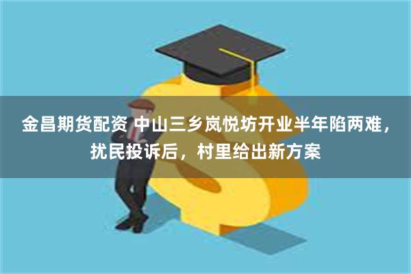 金昌期货配资 中山三乡岚悦坊开业半年陷两难,扰民投诉后,村里给出新方案