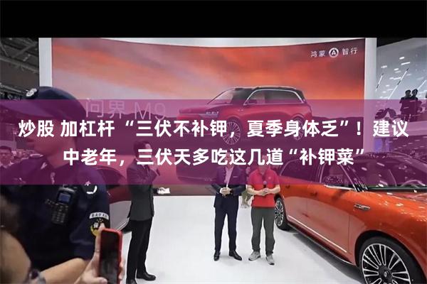 炒股 加杠杆 “三伏不补钾，夏季身体乏”！建议中老年，三伏天多吃这几道“补钾菜”