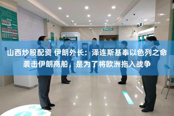 山西炒股配资 伊朗外长：泽连斯基奉以色列之命袭击伊朗商船，是为了将欧洲拖入战争