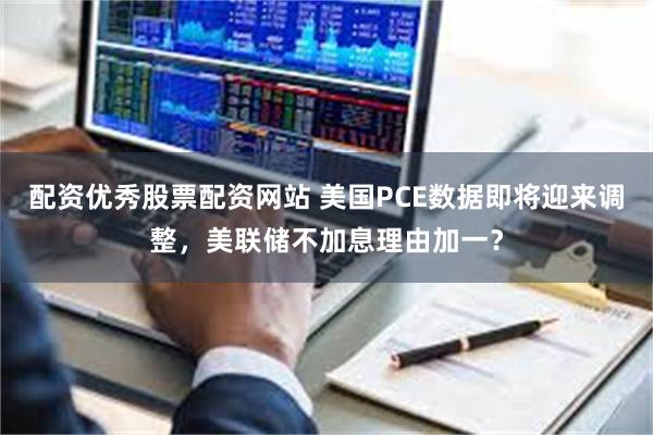 配资优秀股票配资网站 美国PCE数据即将迎来调整，美联储不加息理由加一？