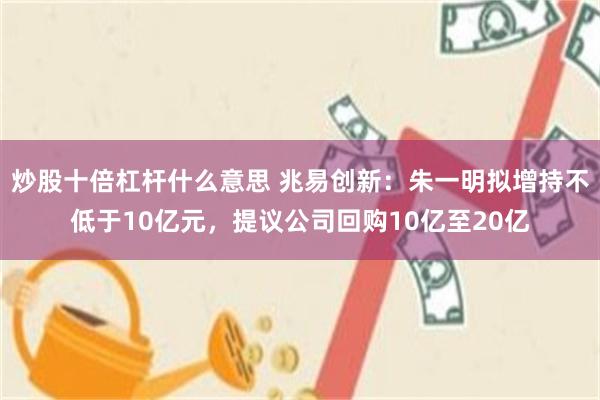 炒股十倍杠杆什么意思 兆易创新:朱一明拟增持不低于10亿元,提议公司回购10亿至20亿