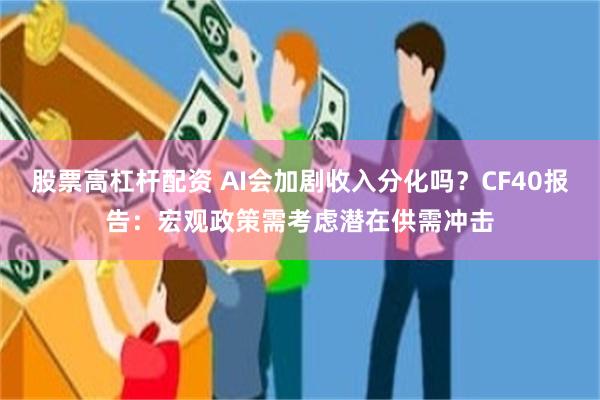 股票高杠杆配资 AI会加剧收入分化吗？CF40报告：宏观政策需考虑潜在供需冲击