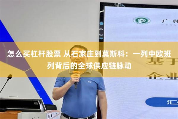 怎么买杠杆股票 从石家庄到莫斯科：一列中欧班列背后的全球供应链脉动