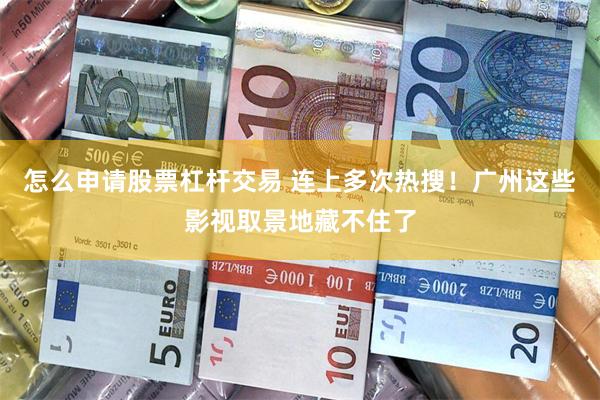 怎么申请股票杠杆交易 连上多次热搜！广州这些影视取景地藏不住了