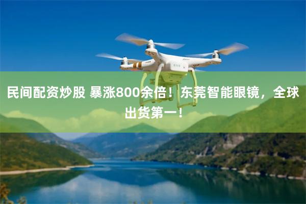 民间配资炒股 暴涨800余倍！东莞智能眼镜，全球出货第一！