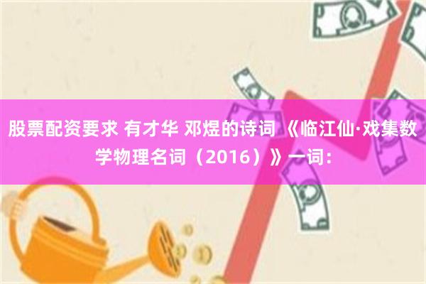 股票配资要求 有才华 邓煜的诗词 《临江仙·戏集数学物理名词（2016）》一词：