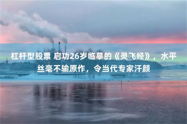 杠杆型股票 启功26岁临摹的《灵飞经》，水平丝毫不输原作，令当代专家汗颜