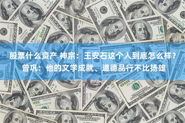 股票什么资产 神宗：王安石这个人到底怎么样？ 曾巩：他的文学成就、道德品行不比扬雄