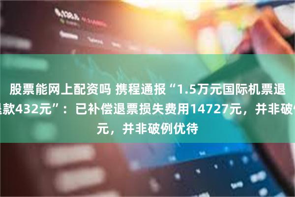 股票能网上配资吗 携程通报“1.5万元国际机票退票仅退款432元”：已补偿退票损失费用14727元，并非破例优待