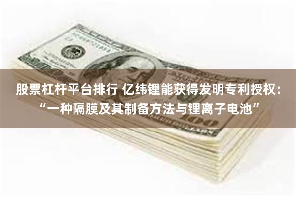 股票杠杆平台排行 亿纬锂能获得发明专利授权：“一种隔膜及其制备方法与锂离子电池”
