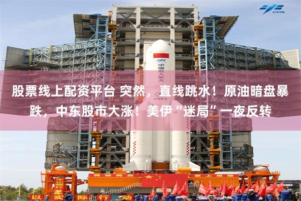 股票线上配资平台 突然，直线跳水！原油暗盘暴跌，中东股市大涨！美伊“迷局”一夜反转