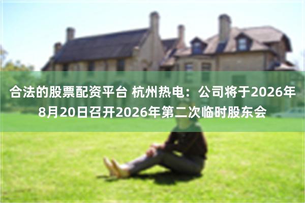 合法的股票配资平台 杭州热电：公司将于2026年8月20日召开2026年第二次临时股东会