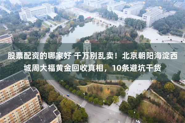 股票配资的哪家好 千万别乱卖!北京朝阳海淀西城周大福黄金回收真相,10条避坑干货