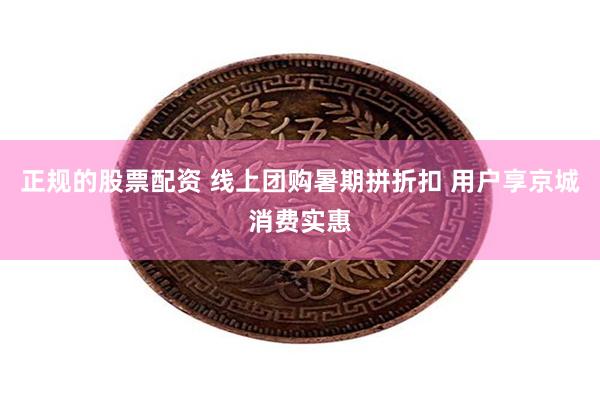 正规的股票配资 线上团购暑期拼折扣 用户享京城消费实惠