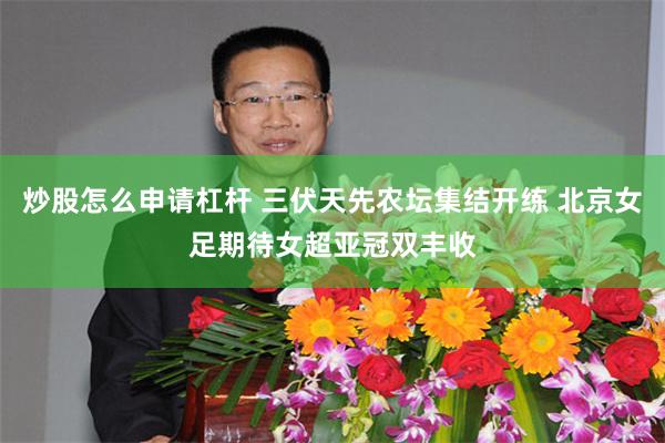 炒股怎么申请杠杆 三伏天先农坛集结开练 北京女足期待女超亚冠双丰收