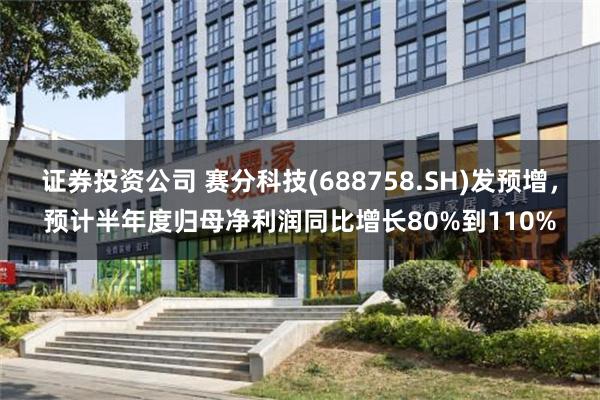 证券投资公司 赛分科技(688758.SH)发预增，预计半年度归母净利润同比增长80%到110%