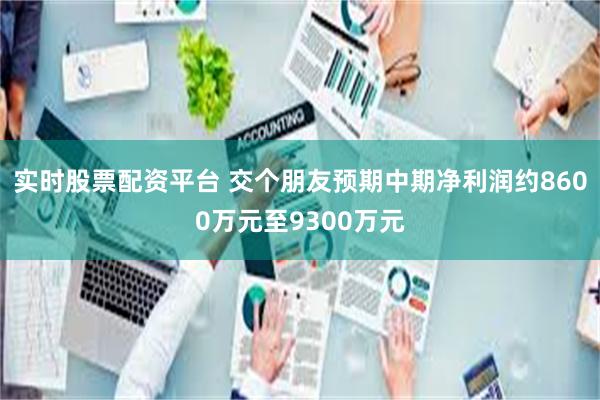 实时股票配资平台 交个朋友预期中期净利润约8600万元至9300万元