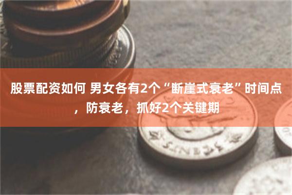 股票配资如何 男女各有2个“断崖式衰老”时间点，防衰老，抓好2个关键期