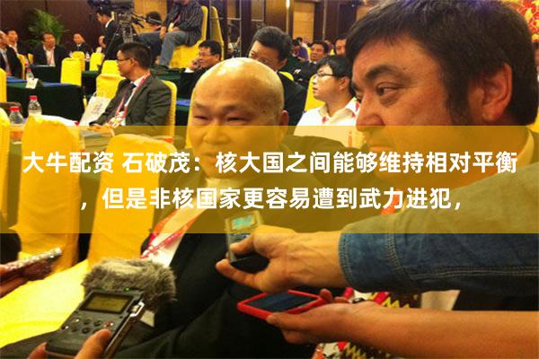 大牛配资 石破茂：核大国之间能够维持相对平衡，但是非核国家更容易遭到武力进犯，