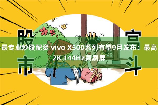 最专业炒股配资 vivo X500系列有望9月发布：最高2K 144Hz高刷屏