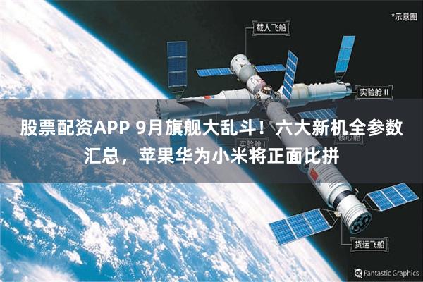 股票配资APP 9月旗舰大乱斗！六大新机全参数汇总，苹果华为小米将正面比拼