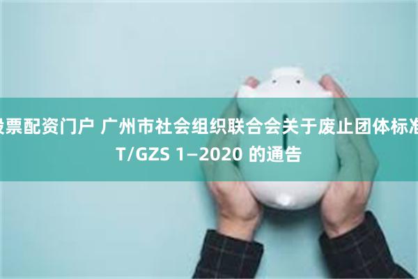 股票配资门户 广州市社会组织联合会关于废止团体标准 T/GZS 1—2020 的通告
