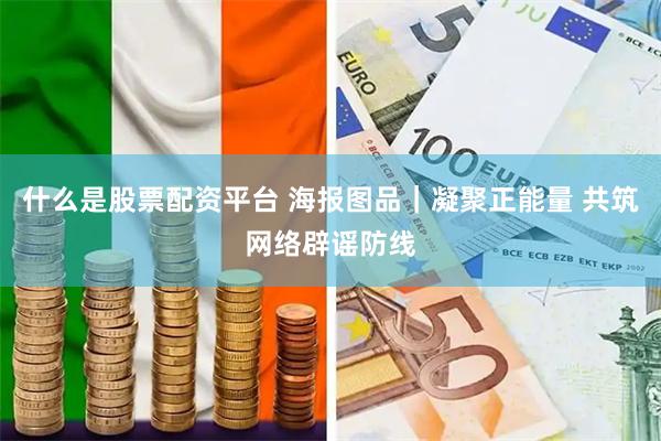 什么是股票配资平台 海报图品｜凝聚正能量 共筑网络辟谣防线