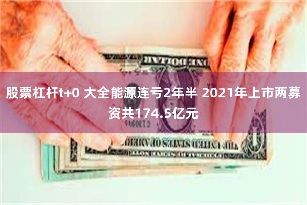 股票杠杆t+0 大全能源连亏2年半 2021年上市两募资共174.5亿元