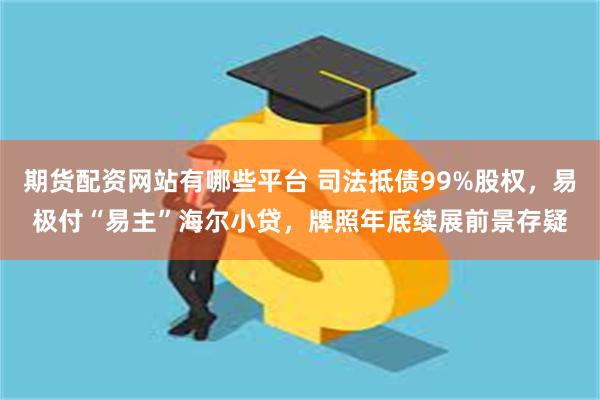 期货配资网站有哪些平台 司法抵债99%股权，易极付“易主”海尔小贷，牌照年底续展前景存疑
